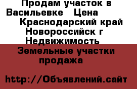 Продам участок в Васильевке › Цена ­ 350 000 - Краснодарский край, Новороссийск г. Недвижимость » Земельные участки продажа   